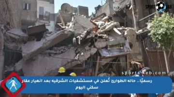 رسميًا.. حالة الطوارئ تُعلن في مستشفيات الشرقية بعد انهيار عقار سكني اليوم